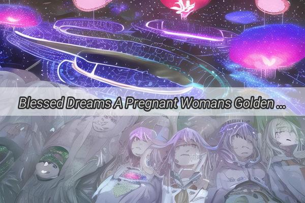 Blessed Dreams A Pregnant Womans Golden Robe Vision Unveils a Tale of Divine Significance